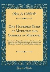 One Hundred Years of Medicine and Surgery in Missouri: Historical and Biographical Review of the Careers of the Physicians and S