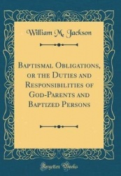 Baptismal Obligations, or the Duties and Responsibilities of God-Parents and Baptized Persons (Classic Reprint)
