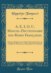 A, E, I, O, U, Manuel-Dictionnaire Des Rimes Francaises: Classees D'Apres Leur Ordre Naturel de Sons Ou Voyelles Et Divisees En 