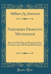 Northern Primitive Methodism: Record of the Rise and Progress of the Circuits in the Old Sunderland District (Classic Reprint)