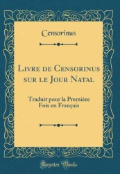 Livre de Censorinus Sur Le Jour Natal - Traduit Pour La Premiere Fois En Francais (Classic Reprint)