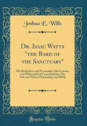 Dr. Isaac Watts the Bard of the Sanctuary - His Birthplace and Personality; His Literary and Philosophical Contributions; His Li