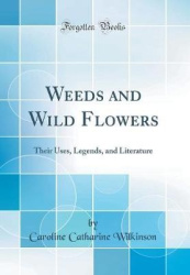 Weeds and Wild Flowers - Their Uses, Legends, and Literature (Classic Reprint)