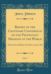 Report of the Centenary Conference on the Protestant Missions of the World, Vol. 1 - Held in Exeter Hall (June 9th 19th), London