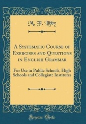 A Systematic Course of Exercises and Questions in English Grammar - For Use in Public Schools, High Schools and Collegiate Insti