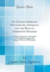 On Certain Improved Photometric Apparatus and the Results Therewith Obtained - A Thesis Submitted to the Faculty of Cornell Univ