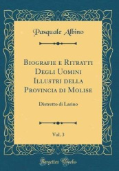 Biografie E Ritratti Degli Uomini Illustri Della Provincia Di Molise, Vol. 3 - Distretto Di Larino (Classic Reprint)