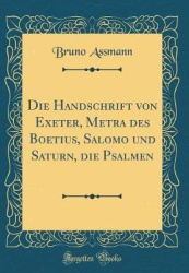 Die Handschrift Von Exeter, Metra Des Boetius, Salomo Und Saturn, Die Psalmen (Classic Reprint)