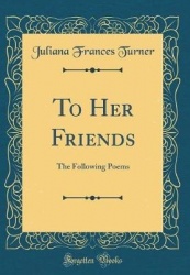 To Her Friends: The Following Poems (Classic Reprint)