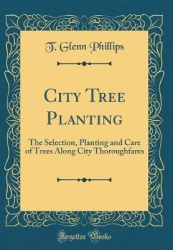 City Tree Planting: The Selection, Planting and Care of Trees Along City Thoroughfares (Classic Reprint)