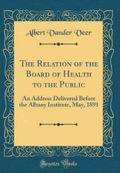 The Relation of the Board of Health to the Public - An Address Delivered Before the Albany Institute, May, 1891 (Classic Reprint