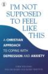 I'm Not Supposed to Feel Like This - A Christian approach to depression and anxiety