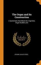 The Organ and Its Construction: A Systematic Hand-Book for Organists, Organ-Builders,&C