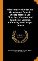 Wise's Digested Index and Genealogical Guide to Bishop Meade's Old Churches, Ministers and Families of Virginia, Embracing 6,900