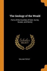 The Geology of the Weald: Parts of the Counties of Kent, Surrey, Sussex, and Hants)