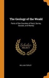 The Geology of the Weald - Parts of the Counties of Kent, Surrey, Sussex, and Hants)