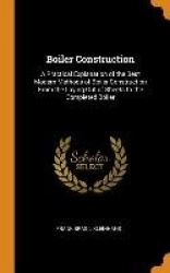 Boiler Construction: A Practical Explanation of the Best Modern Methods of Boiler Construction From the Laying Out of Sheets to 