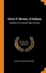 Oliver P. Morton, of Indiana: A Sketch of his Life and Public Services