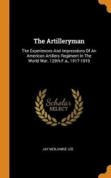 The Artilleryman: The Experiences And Impressions Of An American Artillery Regiment In The World War. 129th F.a., 1917-1919