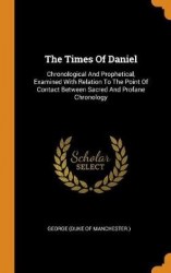 The Times Of Daniel: Chronological And Prophetical, Examined With Relation To The Point Of Contact Between Sacred And Profane Ch