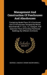 Management And Construction Of Poorhouses And Almshouses: Containing Model Plans Of A Poorhouse And Of Almshouses Designed By Ni