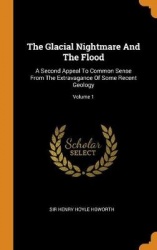 The Glacial Nightmare And The Flood: A Second Appeal To Common Sense From The Extravagance Of Some Recent Geology; Volume 1