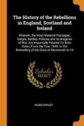 The History of the Rebellions in England, Scotland and Ireland - Wherein, the Most Material Passages, Sieges, Battles, Policies 