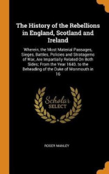 The History of the Rebellions in England, Scotland and Ireland: Wherein, the Most Material Passages, Sieges, Battles, Policies a