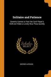 Solitaire and Patience: Seventy Games to Test the Card Player's Skill and Make a Lonely Hour Pass Quickly