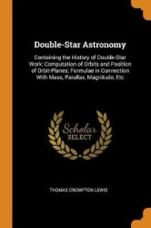 Double-Star Astronomy: Containing the History of Double-Star Work: Computation of Orbits and Position of Orbit-Planes; Formulae 