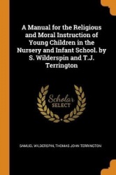 A Manual for the Religious and Moral Instruction of Young Children in the Nursery and Infant School. by S. Wilderspin and T.J. T