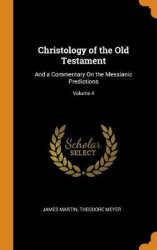 Christology of the Old Testament - And a Commentary on the Messianic Predictions; Volume 4
