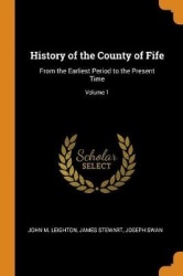 History of the County of Fife: From the Earliest Period to the Present Time; Volume 1
