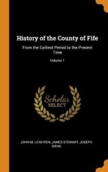 History of the County of Fife - From the Earliest Period to the Present Time; Volume 1
