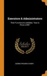 Executors & Administrators - Their Functions & Liabilities. How to Prove a Will.