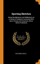 Sporting Sketches: Being Recollections and Reflections on a Variety of Subjects Connected With Sport Horses and Horsemen, Never 