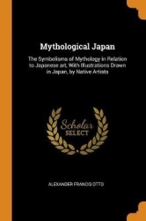 Mythological Japan: The Symbolisms of Mythology in Relation to Japanese Art, with Illustrations Drawn in Japan, by Native Artist