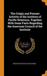 The Origin and Present Activity of the Institute of Pacific Relations, Together with Some Facts Regarding the American Council o