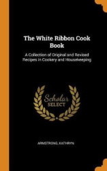 The White Ribbon Cook Book - A Collection of Original and Revised Recipes in Cookery and Housekeeping