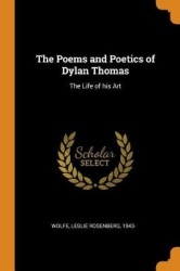 The Poems and Poetics of Dylan Thomas - The Life of His Art