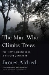 The Man Who Climbs Trees - The Lofty Adventures of a Wildlife Cameraman