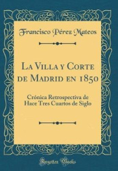 La Villa y Corte de Madrid En 1850 - Crï¿½nica Retrospectiva de Hace Tres Cuartos de Siglo (Classic Reprint)