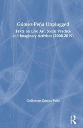 Gómez-Peña Unplugged - Texts on Live Art, Social Practice and Imaginary Activism (2008–2020)