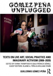 Gómez-Peña Unplugged - Texts on Live Art, Social Practice and Imaginary Activism (2008–2020)