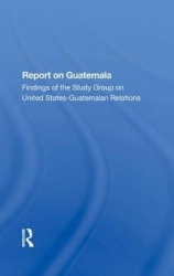 Report On Guatemala - Findings Of The Study Group On United Statesguatemalan Relations