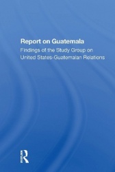 Report On Guatemala - Findings Of The Study Group On United States-guatemalan Relations