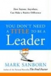 You Don't Need a Title to Be a Leader - How Anyone, Anywhere, Can Make a Positive Difference