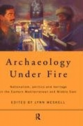 Archaeology Under Fire - Nationalism, Politics and Heritage in the Eastern Mediterranean and Middle East