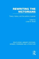 Rewriting the Victorians - Theory, History, and the Politics of Gender