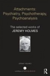 Attachments: Psychiatry, Psychotherapy, Psychoanalysis - The selected works of Jeremy Holmes